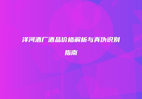 洋河酒厂酒品价格解析与真伪识别指南