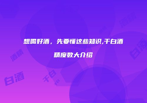 想喝好酒，先要懂这些知识,干白酒精度数大介绍