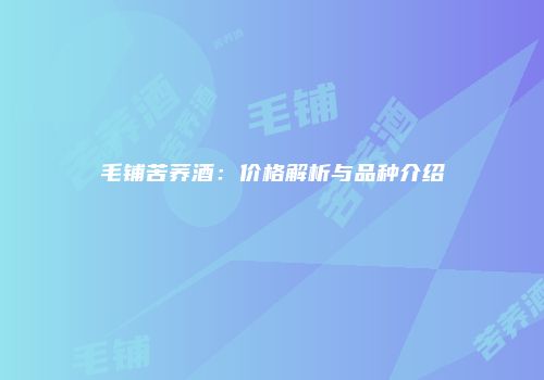 毛铺苦荞酒：价格解析与品种介绍