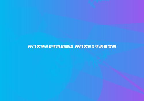 开口笑酒20年价格查询,开口笑20年酒有奖吗