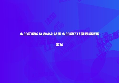 木兰红酒价格查询与法国木兰酒庄红葡萄酒知识解析