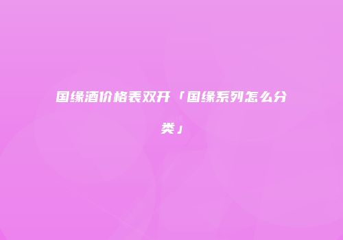 国缘酒价格表双开「国缘系列怎么分类」