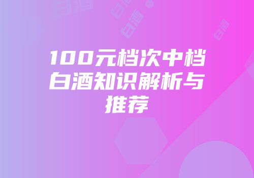 100元档次中档白酒知识解析与推荐