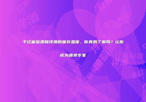干红葡萄酒和洋酒的保存温度，你真的了解吗？让你成为酒类专家