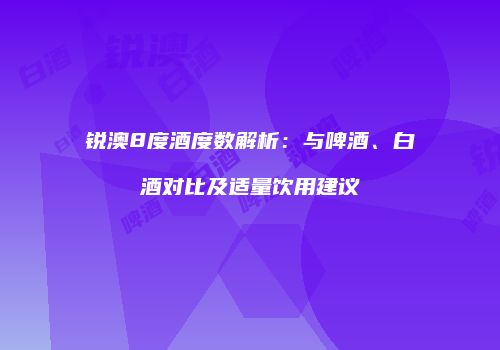 锐澳8度酒度数解析：与啤酒、白酒对比及适量饮用建议