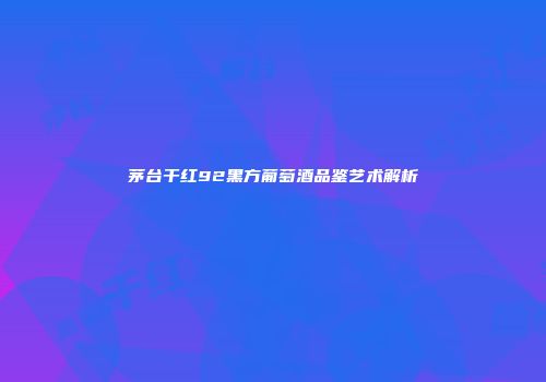 茅台干红92黑方葡萄酒品鉴艺术解析