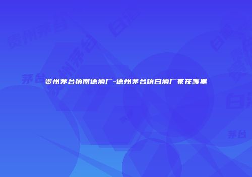 贵州茅台镇南德酒厂-德州茅台镇白酒厂家在哪里