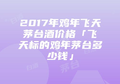 2017年鸡年飞天茅台酒价格「飞天标的鸡年茅台多少钱」