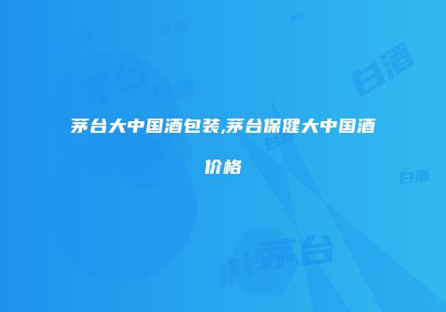 茅台大中国酒包装,茅台保健大中国酒价格