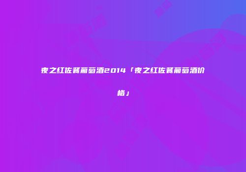 夜之红佐餐葡萄酒2014「夜之红佐餐葡萄酒价格」