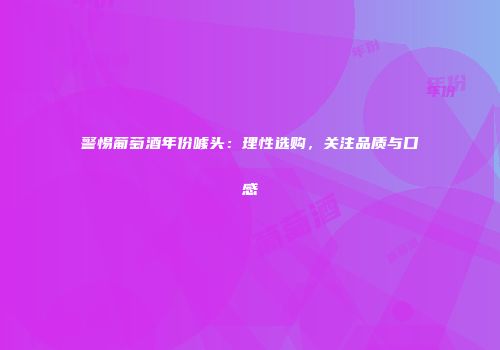 警惕葡萄酒年份噱头：理性选购，关注品质与口感