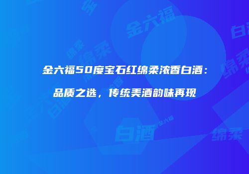 金六福50度宝石红绵柔浓香白酒：品质之选，传统美酒韵味再现