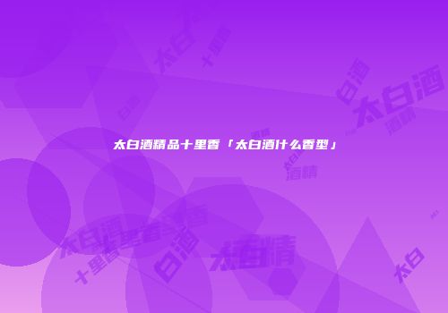 太白酒精品十里香「太白酒什么香型」