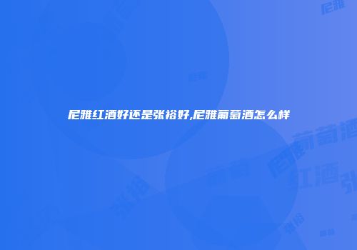 尼雅红酒好还是张裕好,尼雅葡萄酒怎么样