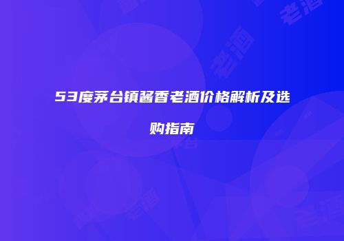 53度茅台镇酱香老酒价格解析及选购指南