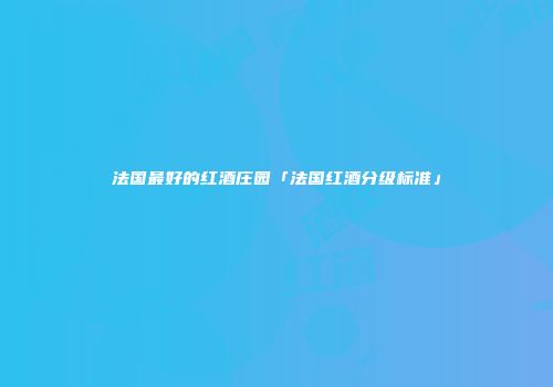 法国最好的红酒庄园「法国红酒分级标准」