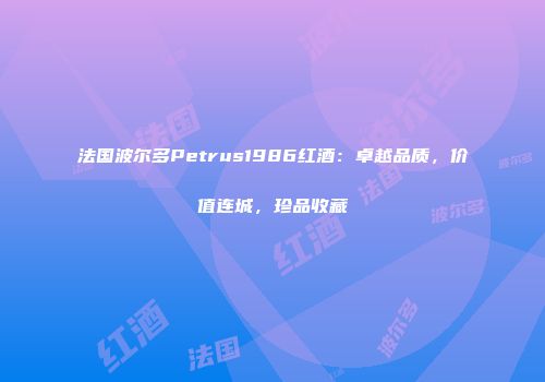 法国波尔多Petrus1986红酒：卓越品质，价值连城，珍品收藏