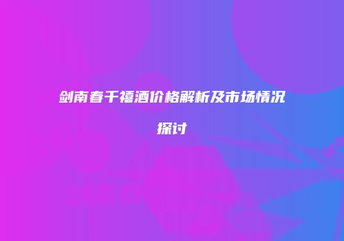 剑南春千禧酒价格解析及市场情况探讨