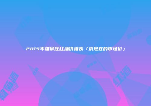 2015年雄狮庄红酒价格表「求现在的市场价」