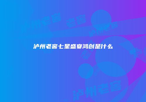 泸州老窖七星盛宴鸿创是什么