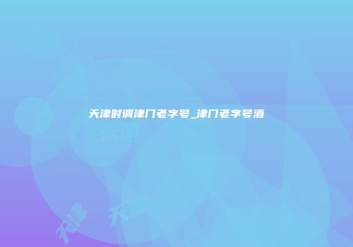 天津时调津门老字号_津门老字号酒