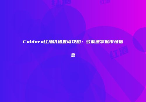 Caldora红酒价格查询攻略：多渠道掌握市场信息