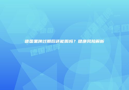 德国黑啤过期后还能喝吗？健康风险解析