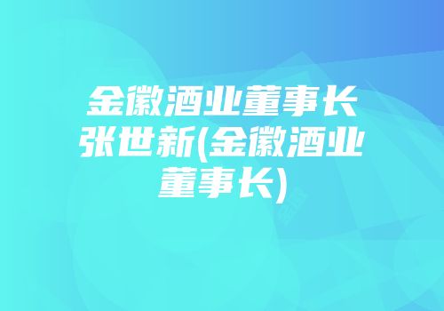 金徽酒业董事长张世新(金徽酒业董事长)