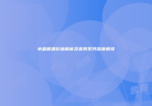 水晶瓶酒价格解析及舍得系列深度解读