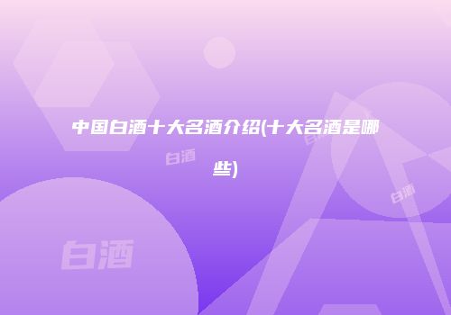 中国白酒十大名酒介绍(十大名酒是哪些)
