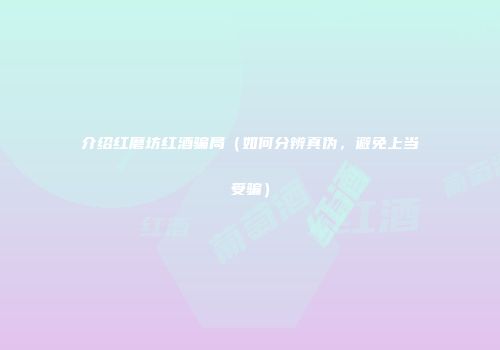介绍红磨坊红酒骗局（如何分辨真伪，避免上当受骗）