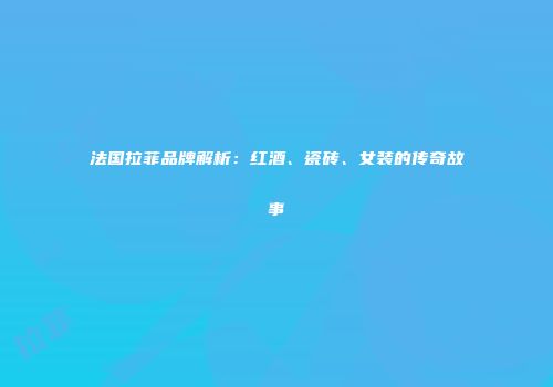 法国拉菲品牌解析：红酒、瓷砖、女装的传奇故事
