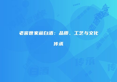 老窖世家藏白酒：品质、工艺与文化传承