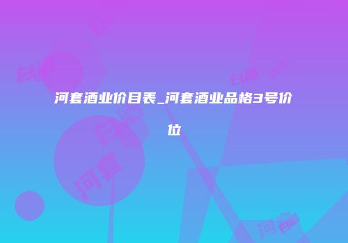 河套酒业价目表_河套酒业品格3号价位