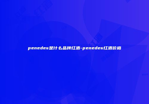 penedes是什么品牌红酒-penedes红酒价格