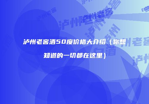 泸州老窖酒50度价格大介绍（你想知道的一切都在这里）