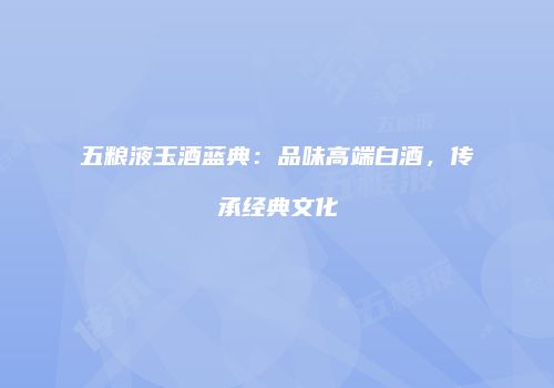 五粮液玉酒蓝典：品味高端白酒，传承经典文化