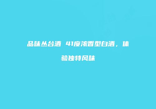 品味丛台酒 41度浓香型白酒，体验独特风味