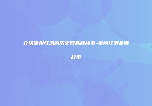 介绍贵州红酒的历史和品牌故事-贵州红酒品牌故事