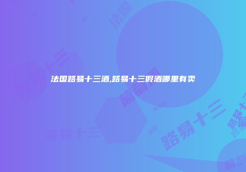 法国路易十三酒,路易十三假酒哪里有卖