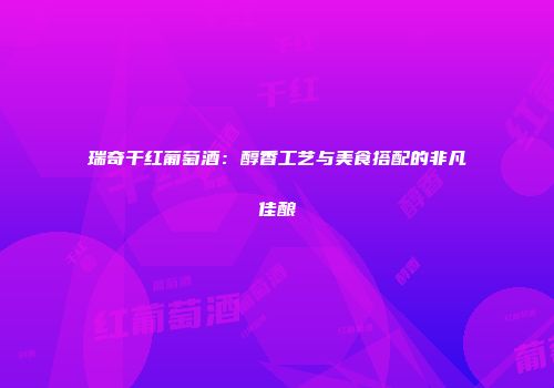 瑞奇干红葡萄酒：醇香工艺与美食搭配的非凡佳酿