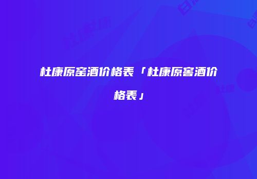 杜康原窑酒价格表「杜康原窖酒价格表」