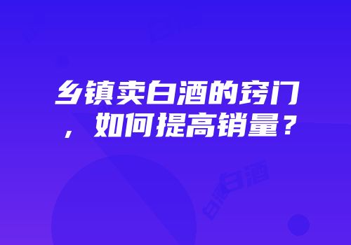 乡镇卖白酒的窍门，如何提高销量？