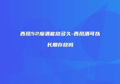 西凤52度酒能放多久-西凤酒可以长期存放吗
