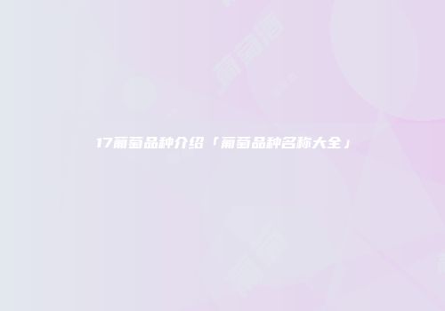 17葡萄品种介绍「葡萄品种名称大全」