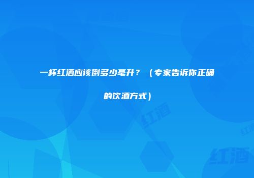 一杯红酒应该倒多少毫升？（专家告诉你正确的饮酒方式）