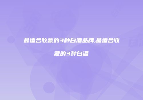 最适合收藏的3种白酒品牌,最适合收藏的3种白酒