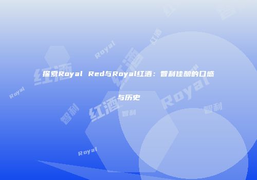 探索Royal Red与Royal红酒：智利佳酿的口感与历史