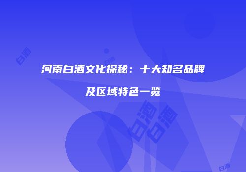 河南白酒文化探秘：十大知名品牌及区域特色一览