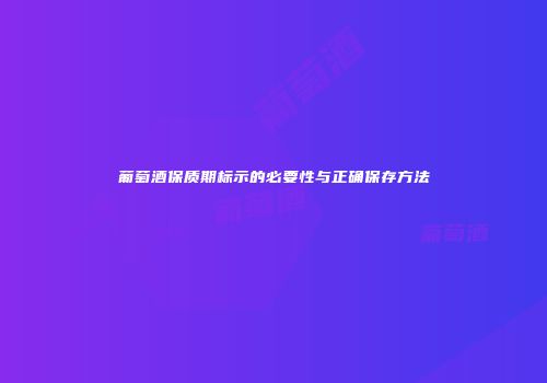 葡萄酒保质期标示的必要性与正确保存方法